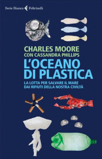 Charles Moore, Cassandra Phillips — L'oceano di plastica. La lotta per salvare il mare dai rifiuti della nostra civiltà