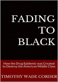 Timothy Wade Corder — Fading to Black: How the Drug Epidemic Was Created to Destroy the American Middle Class