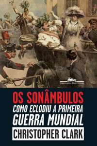 Christopher Clark — Os Sonâmbulos: Como Eclodiu a Primeira Guerra Mundial