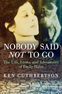 Cuthbertson, Ken;Hahn, Emily — Nobody said not to go: the life, loves, and adventures of Emily Hahn