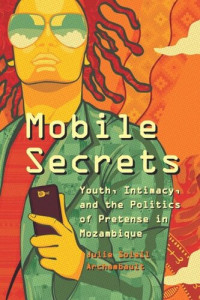 Julie Soleil Archambault — Mobile Secrets: Youth, Intimacy, and the Politics of Pretense in Mozambique
