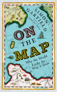 Simon Garfield — On the Map: Why the World Looks Like it Does