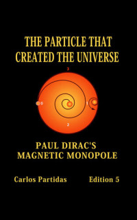 Carlos Partidas — THE PARTICLE THAT CREATED THE UNIVERSE: PAUL DIRAC'S MAGNETIC MONOPOLE