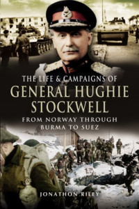 Riley, Jonathan P; Stockwell, Hughie — The Life and Campaigns of General Hughie Stockwell: From Norway, Through Burma, to Suez