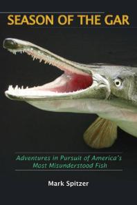 Mark Spitzer — Season of the Gar : Adventures in Pursuit of America's Most Misunderstood Fish