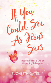Elizabeth Oates — If You Could See as Jesus Sees: Inspiration for a Life of Hope, Joy, and Purpose