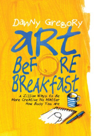 Gregory, Danny — Art before breakfast: a zillion ways to be more creative, no matter how busy you are