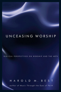 Harold M. Best — Unceasing Worship: Biblical Perspectives on Worship and the Arts