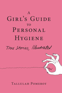 Tallulah Pomeroy — A Girl's Guide to Personal Hygiene: True Stories, Illustrated