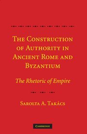 Sarolta A. Takács — The Construction of Authority in Ancient Rome and Byzantium: The Rhetoric of Empire