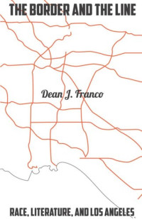 Dean J. Franco — The Border and the Line: Race, Literature, and Los Angeles