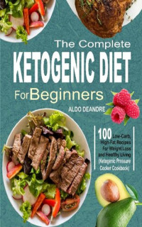 Aldo Deandre — The Complete Ketogenic Diet for Beginners: 100 Low-Carb, High-Fat Recipes For Weight Loss and Healthy Living (Ketogenic Pressure Cooker Cookbook)