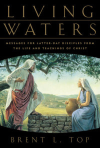 Brent L. Top — Living Waters: Messages for Latter-Day Disciples from the Life and Teachings of Christ
