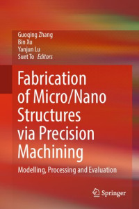 Guoqing Zhang, Bin Xu, Yanjun Lu, Suet To, (eds.) — Fabrication of Micro/Nano Structures via Precision Machining: Modelling, Processing and Evaluation