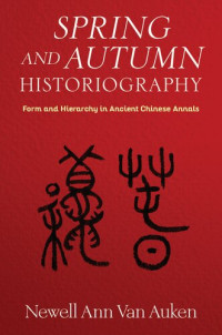 Newell Ann Van Auken — Spring and Autumn Historiography: Form and Hierarchy in Ancient Chinese Annals