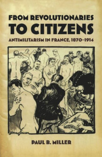Paul B. Miller — From Revolutionaries to Citizens: Antimilitarism in France, 1870–1914