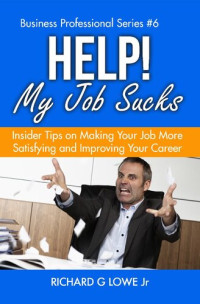 Richard Lowe Jr — Help! My Job Sucks: Insider Tips on Making Your Job More Satisfying and Improving Your Career