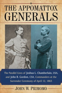 John W. Primomo — The Appomattox Generals: The Parallel Lives of Joshua L. Chamberlain, Usa, and John B. Gordon, Csa, Commanders at the Surrender Ceremony of April 12, 1865