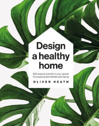 Oliver Heath, DK — Design a Healthy Home: 100 Ways to Transform Your Space for Physical and Mental Wellbeing