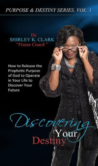 Shirley K. Clark — Discovering Your Destiny: Learn to release the prophetic purpose of God to operate in your life