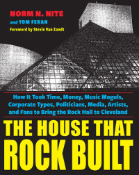 Norm N. Nite; Tom Feran — The House That Rock Built: How it Took Time, Money, Music Moguls, Corporate Types, Politicians, Media, Artists, and Fans To Bring the Rock Hall To Cleveland