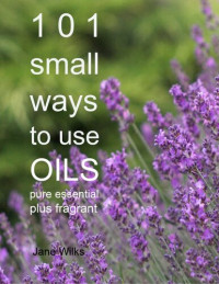 Jane Wilks — 101 Small Ways to Use Oils: Pure essential and fragrant