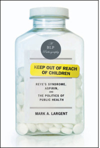 Mark A.  Largent — Keep Out of Reach of Children: Reyes Syndrome, Aspirin, and the Politics of Public Health