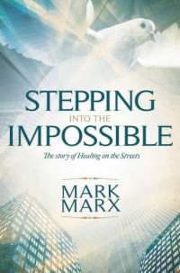 Marx, Mark — Stepping Into the Impossible: The Story of Healing on the Streets