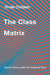 Vivek Chibber — The Class Matrix: Social Theory After the Cultural Turn