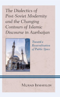 Murad Ismayilov — The Dialectics of Post-Soviet Modernity and the Changing Contours of Islamic Discourse in Azerbaijan: Toward a Resacralization of Public Space