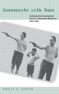 Simpson, Bradley R — Economists with guns: authoritarian development and u.s.-indonesian relations, 1960-1968