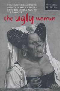 Patrizia Bettella — The Ugly Woman: Transgressive Aesthetic Models in Italian Poetry from the Middle Ages to the Baroque