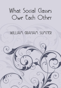 William Graham Sumner — What Social Classes Owe Each Other