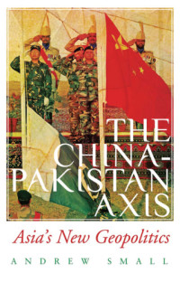 Andrew Small — The China-Pakistan Axis: Asia's New Geopolitics