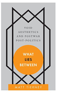 Tierney, Matt — What lies between : void aesthetics and postwar post-politics