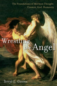 Terryl L. Givens — Wrestling the Angel: The Foundations of Mormon Thought: Cosmos, God, Humanity