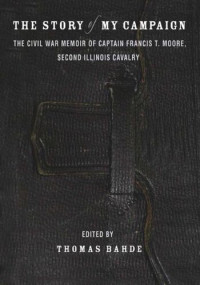 Francis T. Moore (editor); Thomas Bahde (editor); Michael Fellman (editor) — The Story of My Campaign: The Civil War Memoir of Captain Francis T. Moore, Second Illinois Calvary