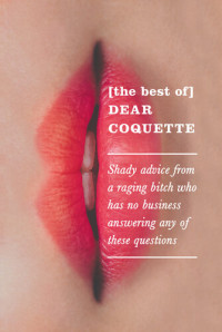 The Coquette — The Best of Dear Coquette: Shady Advice From A Raging Bitch Who Has No Business Answering Any Of These Questions