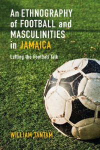 William Tantam — An Ethnography of Football and Masculinities in Jamaica: Letting the Football Talk