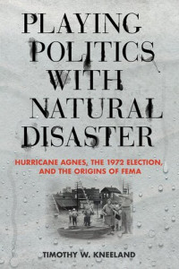 Timothy W. Kneeland — Playing Politics with Natural Disaster : Hurricane Agnes, the 1972 Election, and the Origins of FEMA.