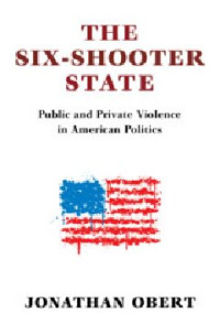 Jonathan Obert — The Six-Shooter State: Public and Private Violence in American Politics