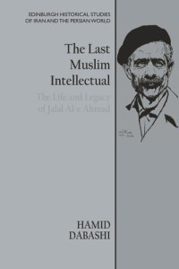 Hamid Dabashi — The Last Muslim Intellectual: The Life and Legacy of Jalal Al-e Ahmad