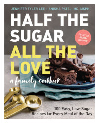 Jennifer Tyler Lee; Anisha Patel M.D., M.S.P.H. — Half the Sugar, All the Love: 100 Easy, Low-Sugar Recipes for Every Meal of the Day