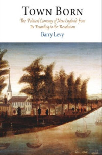 Barry Levy — Town Born: The Political Economy of New England from Its Founding to the Revolution