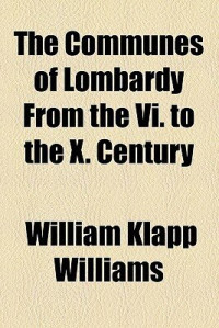 William Klapp Williams — The Communes of Lombardy from the VI. to the X. Century