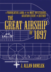 J. Allan Danelek — The Great Airship of 1897: A Provocative Look at the Most Mysterious Aviation Event in History