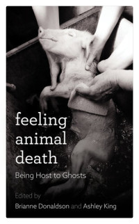 Brianne Donaldson (editor), Ashley King (editor) — Feeling Animal Death: Being Host to Ghosts