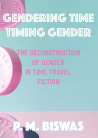 Pooja Mittal Biswas — Gendering Time, Timing Gender: The Deconstruction of Gender in Time Travel Fiction