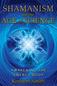 Kenneth Smith — Shamanism for the Age of Science: Awakening the Energy Body