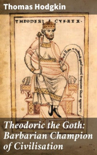Thomas Hodgkin — Theodoric the Goth: Barbarian Champion of Civilisation